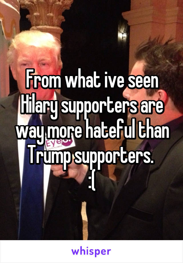 From what ive seen Hilary supporters are way more hateful than Trump supporters. 
:(