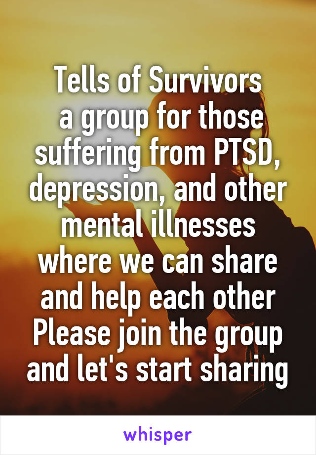 Tells of Survivors
 a group for those suffering from PTSD, depression, and other mental illnesses where we can share and help each other
Please join the group and let's start sharing