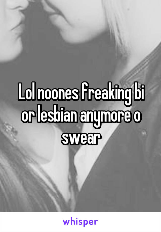 Lol noones freaking bi or lesbian anymore o swear
