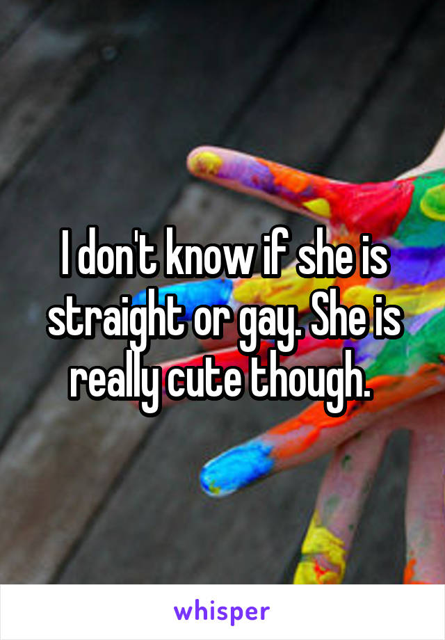 I don't know if she is straight or gay. She is really cute though. 
