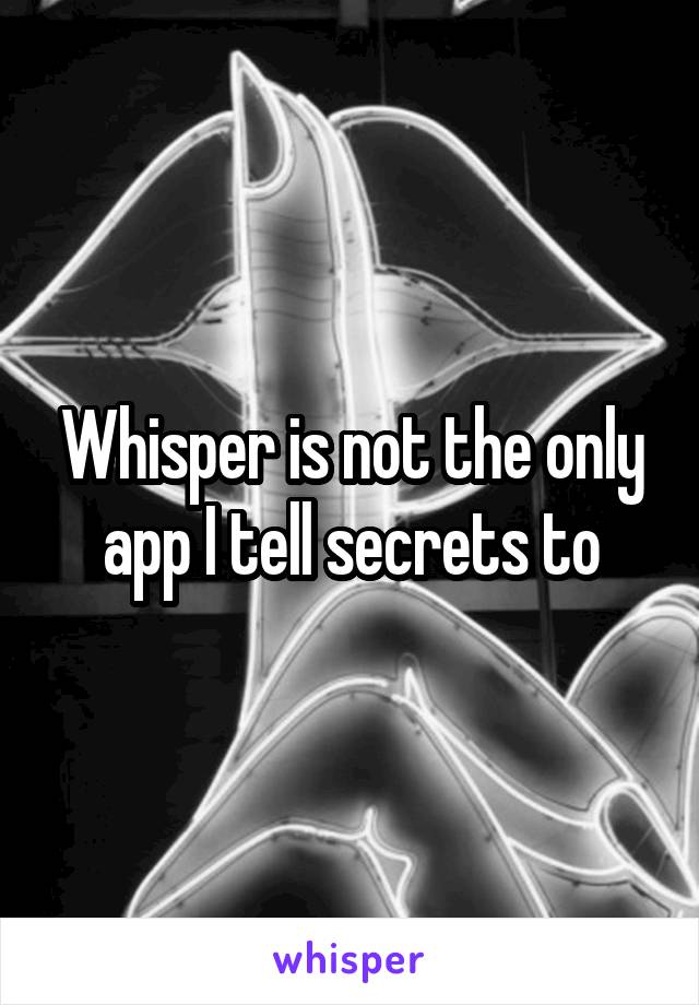 Whisper is not the only app I tell secrets to