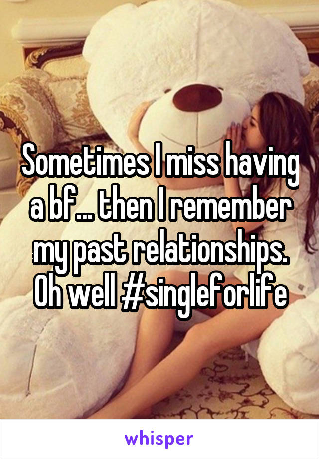 Sometimes I miss having a bf... then I remember my past relationships. Oh well #singleforlife