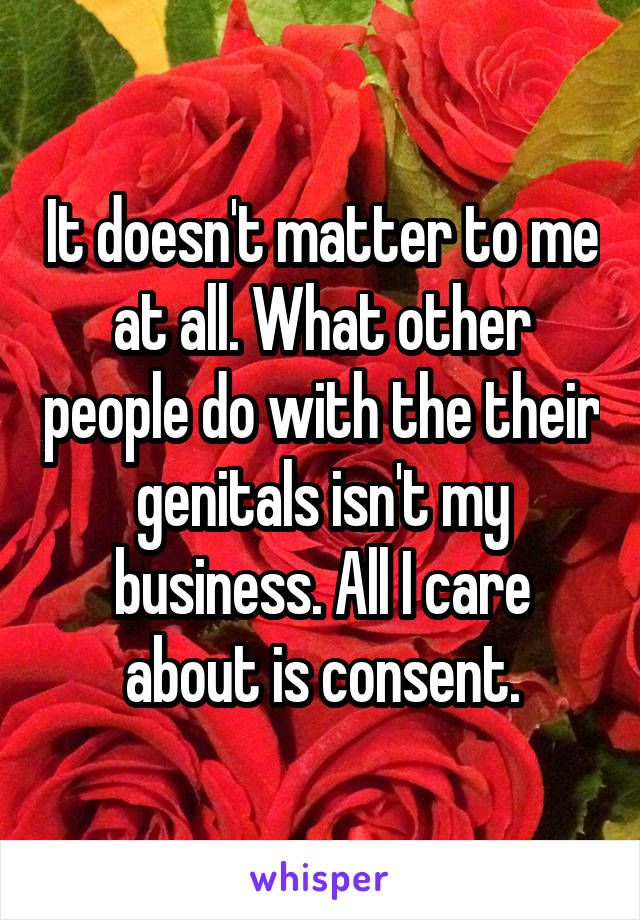 It doesn't matter to me at all. What other people do with the their genitals isn't my business. All I care about is consent.