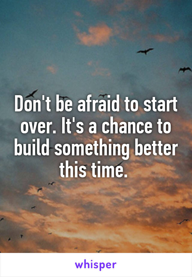 Don't be afraid to start over. It's a chance to build something better this time. 