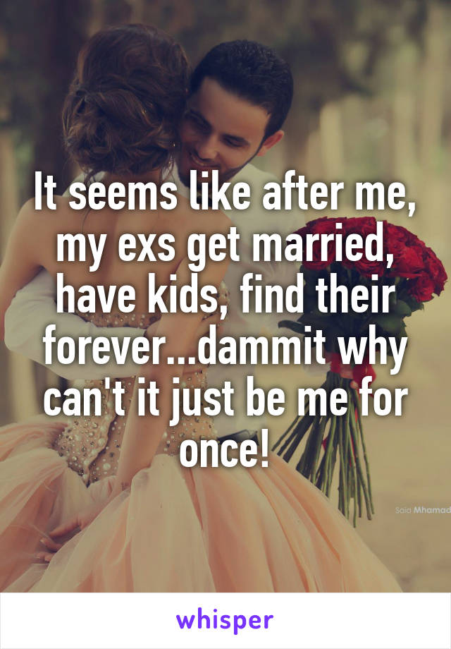 It seems like after me, my exs get married, have kids, find their forever...dammit why can't it just be me for once!
