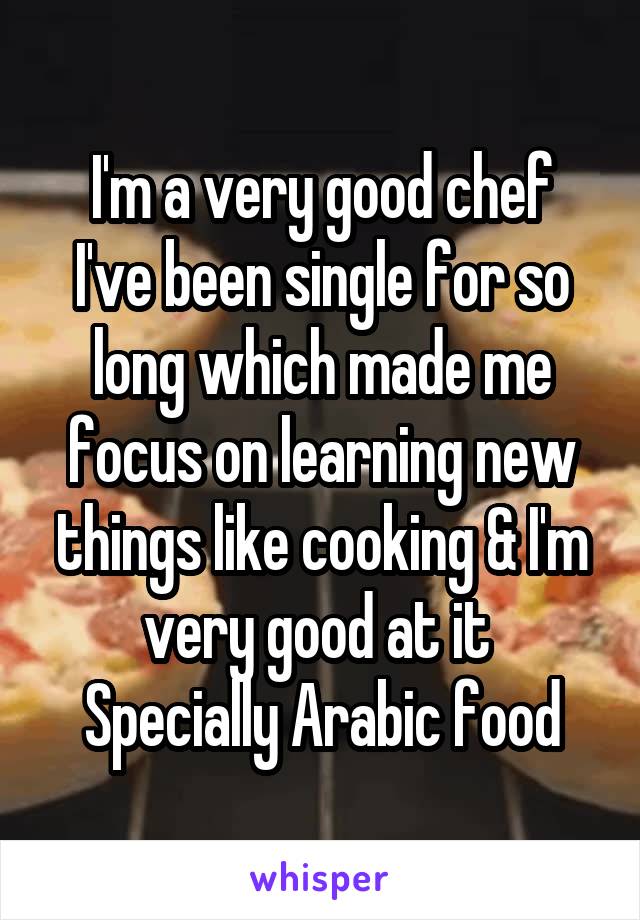 I'm a very good chef
I've been single for so long which made me focus on learning new things like cooking & I'm very good at it 
Specially Arabic food