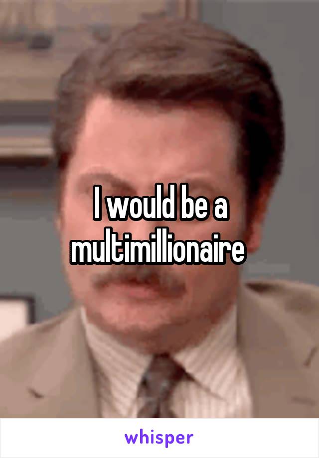 I would be a multimillionaire 