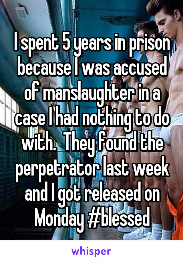 I spent 5 years in prison because I was accused of manslaughter in a case I had nothing to do with.  They found the perpetrator last week and I got released on Monday #blessed