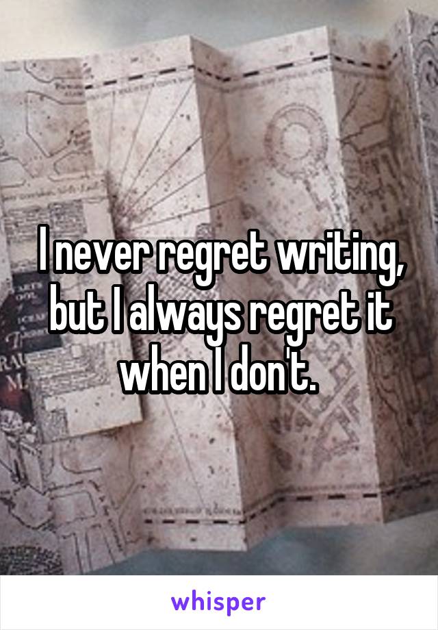 I never regret writing, but I always regret it when I don't. 