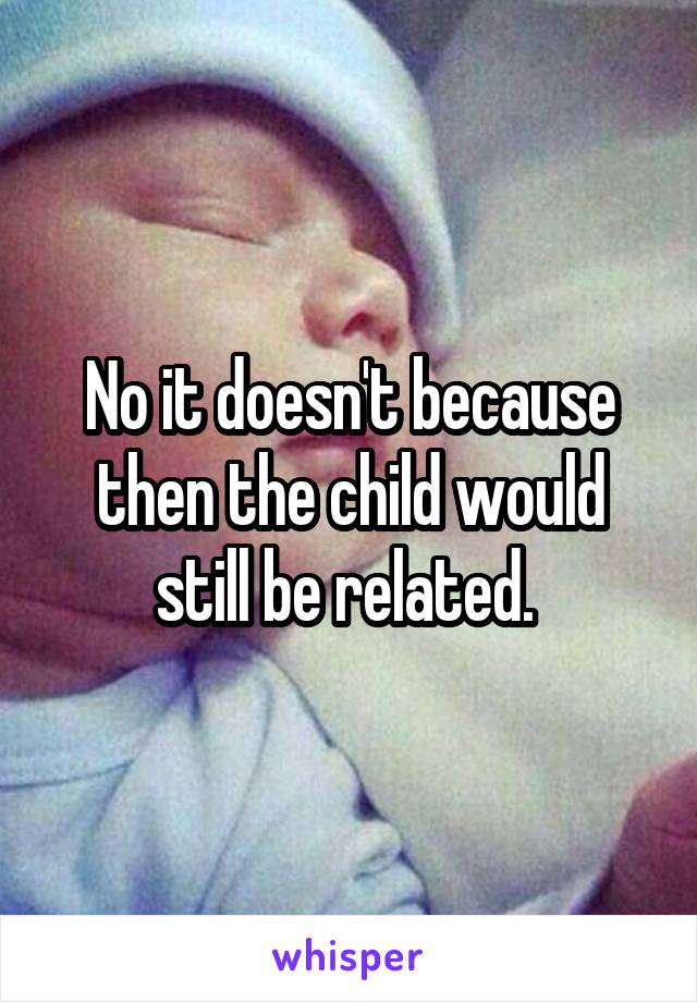 No it doesn't because then the child would still be related. 