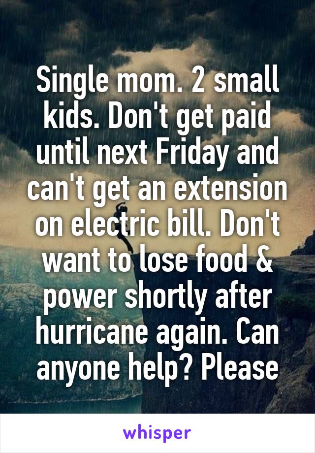 Single mom. 2 small kids. Don't get paid until next Friday and can't get an extension on electric bill. Don't want to lose food & power shortly after hurricane again. Can anyone help? Please