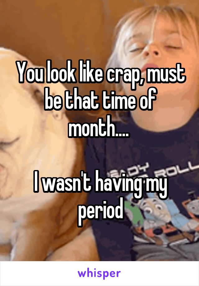 You look like crap, must be that time of month.... 

I wasn't having my period