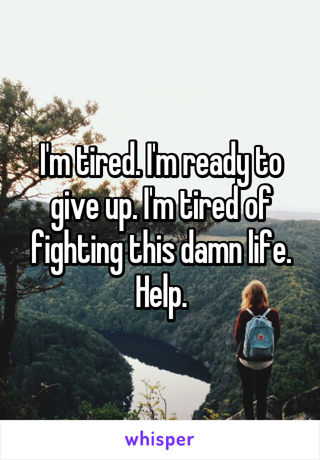 I'm tired. I'm ready to give up. I'm tired of fighting this damn life. Help.