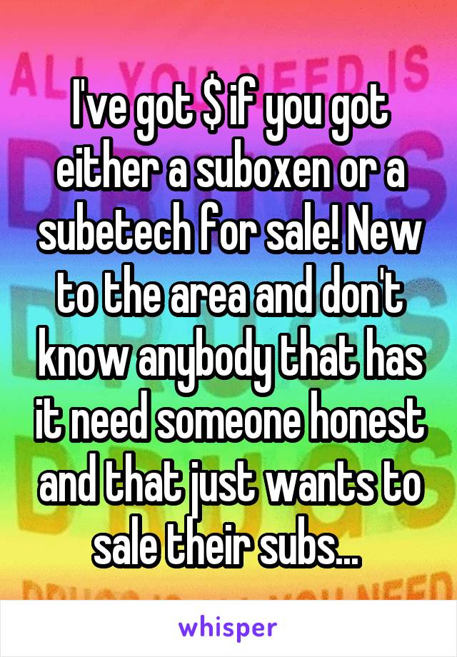 I've got $ if you got either a suboxen or a subetech for sale! New to the area and don't know anybody that has it need someone honest and that just wants to sale their subs... 