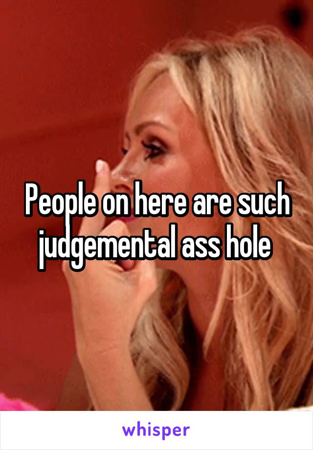 People on here are such judgemental ass hole 