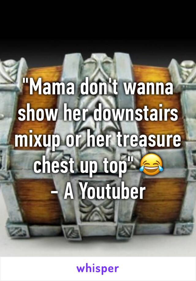 "Mama don't wanna show her downstairs mixup or her treasure chest up top" 😂                 - A Youtuber