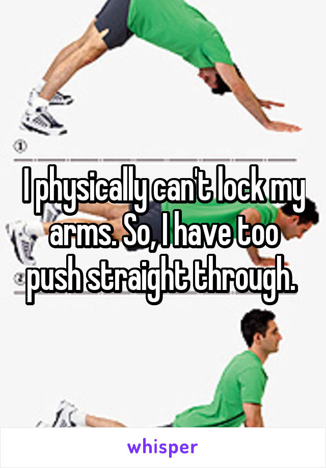 I physically can't lock my arms. So, I have too push straight through. 
