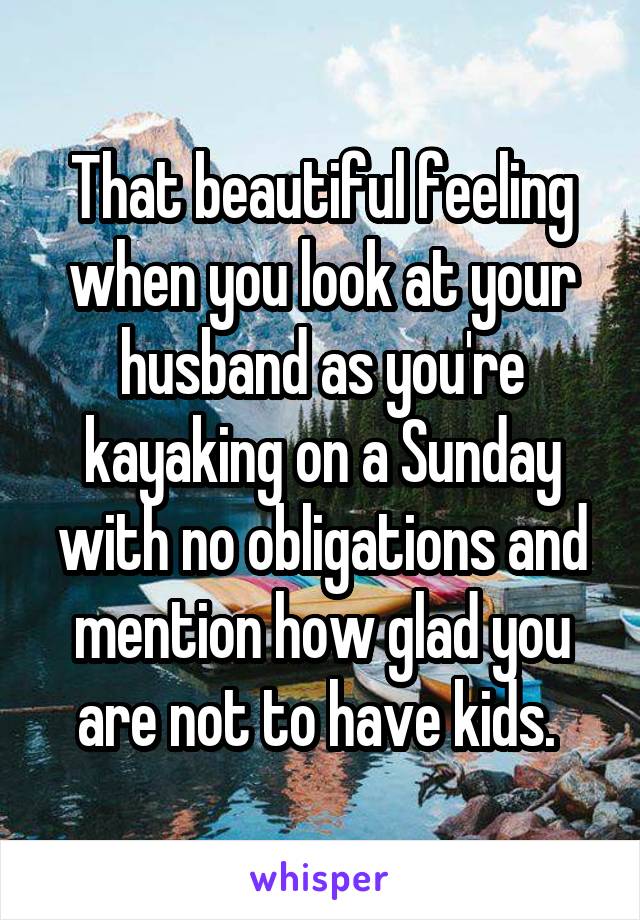 That beautiful feeling when you look at your husband as you're kayaking on a Sunday with no obligations and mention how glad you are not to have kids. 