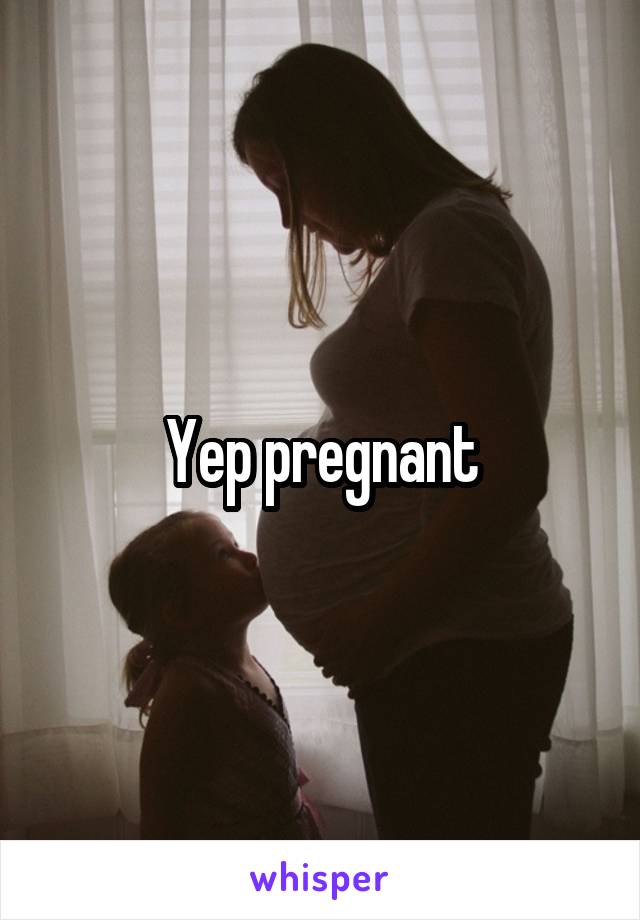 Yep pregnant