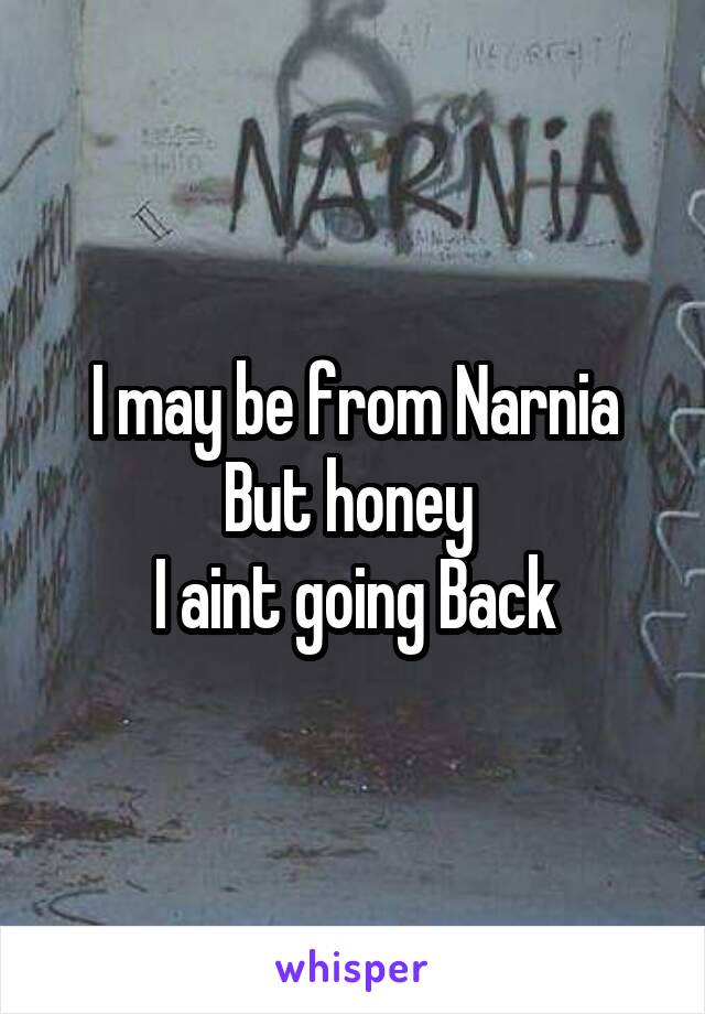 I may be from Narnia
But honey 
I aint going Back