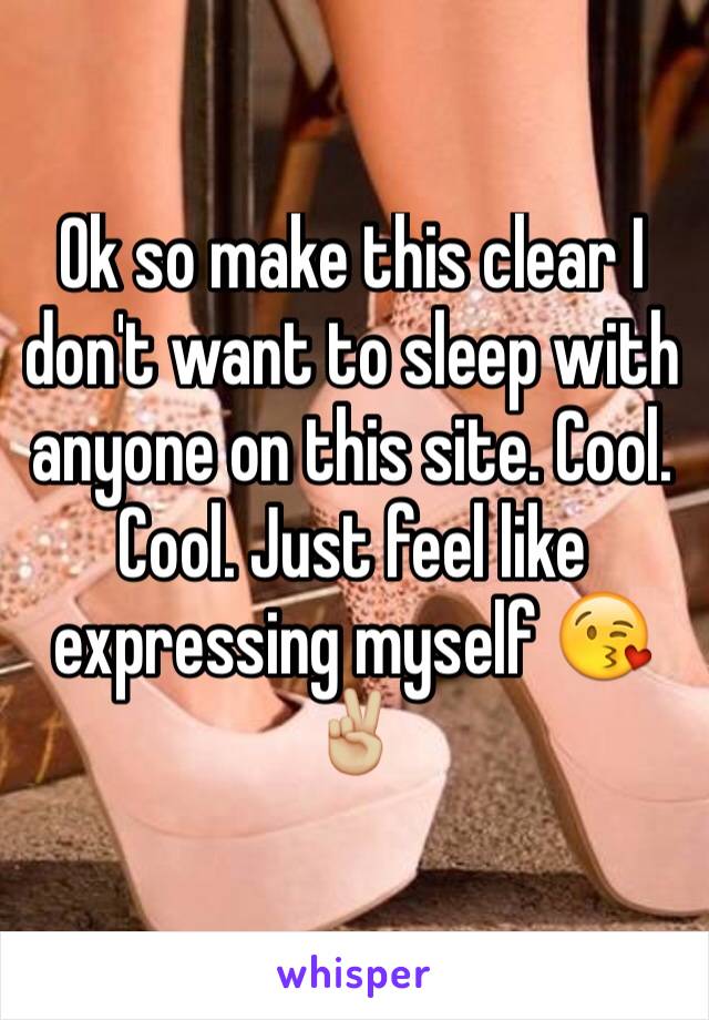 Ok so make this clear I don't want to sleep with anyone on this site. Cool. Cool. Just feel like expressing myself 😘✌🏼️
