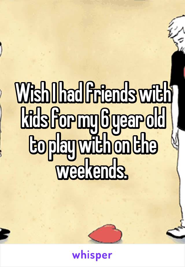 Wish I had friends with kids for my 6 year old to play with on the weekends. 