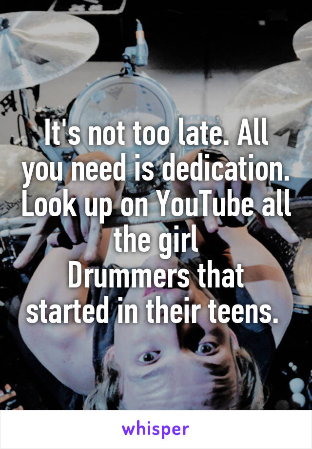 It's not too late. All you need is dedication. Look up on YouTube all the girl
Drummers that started in their teens. 