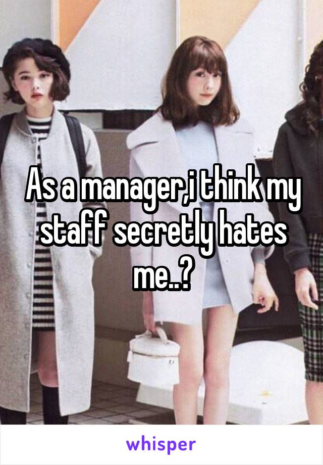 As a manager,i think my staff secretly hates me..ðŸ˜©