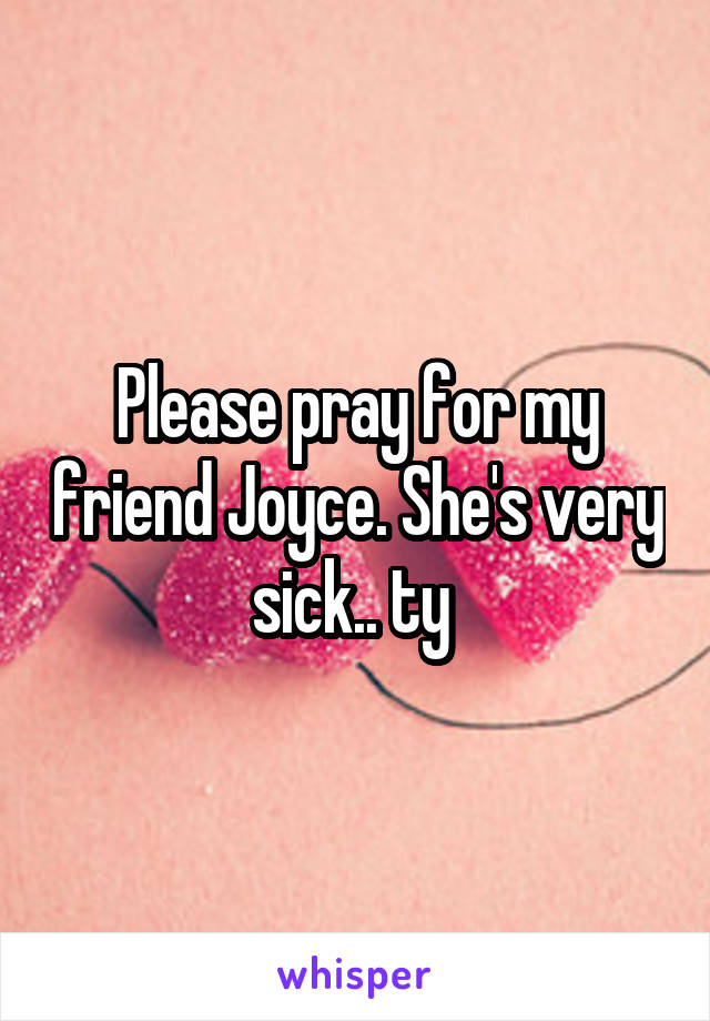 Please pray for my friend Joyce. She's very sick.. ty 