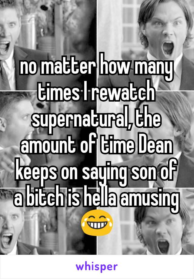 no matter how many times I rewatch supernatural, the amount of time Dean keeps on saying son of a bitch is hella amusing 😂