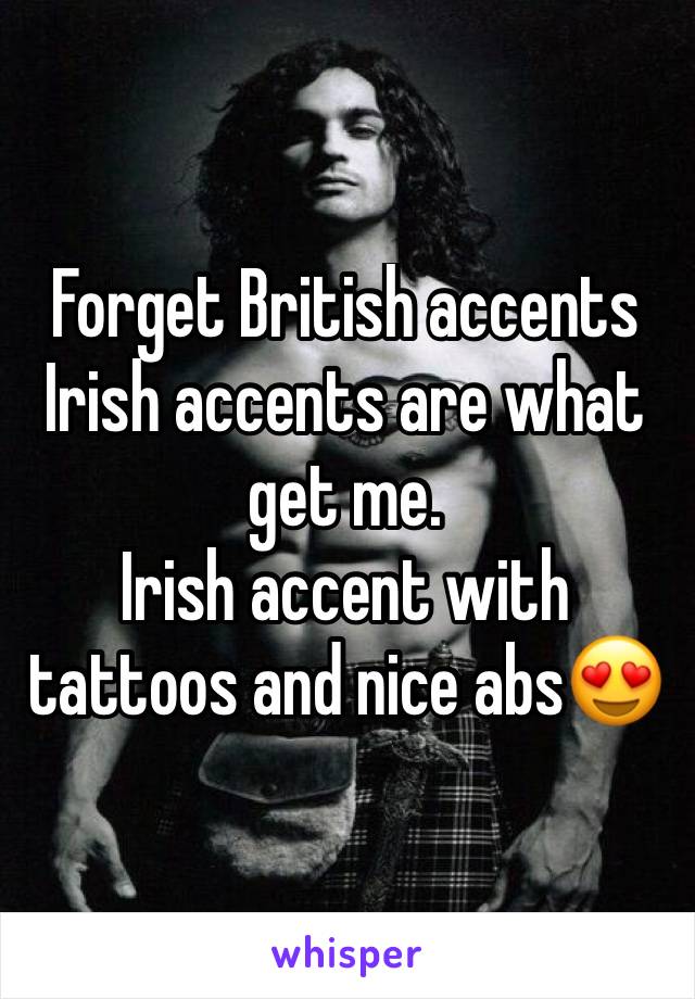 Forget British accents 
Irish accents are what get me.
Irish accent with tattoos and nice abs😍