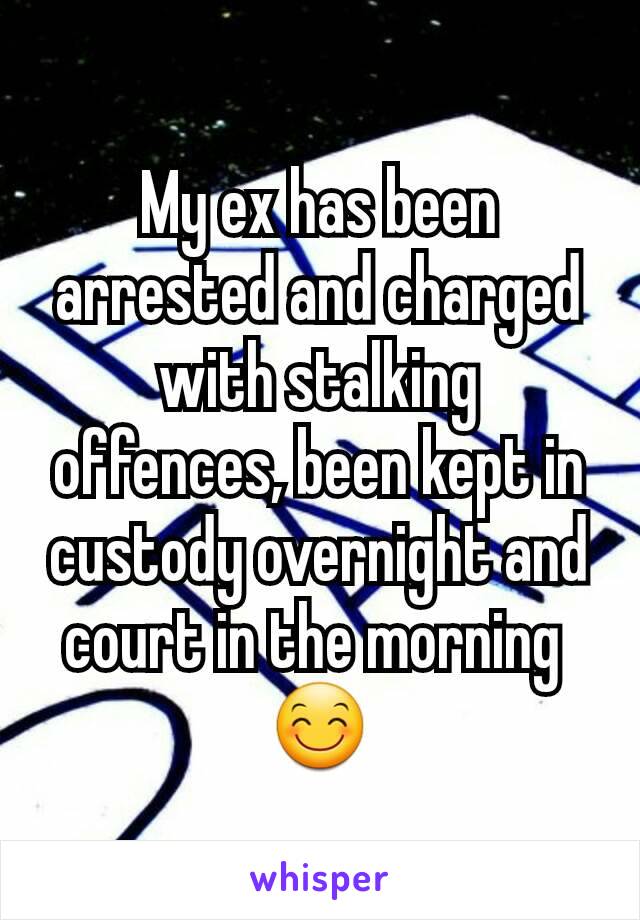 My ex has been arrested and charged with stalking offences, been kept in custody overnight and court in the morning 
😊