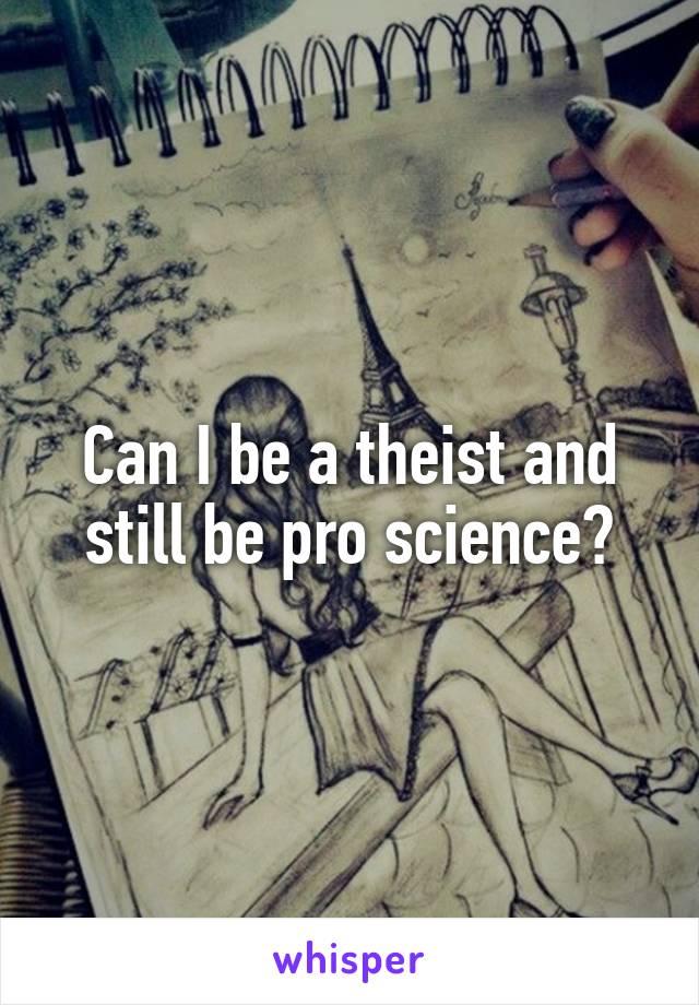 Can I be a theist and still be pro science?