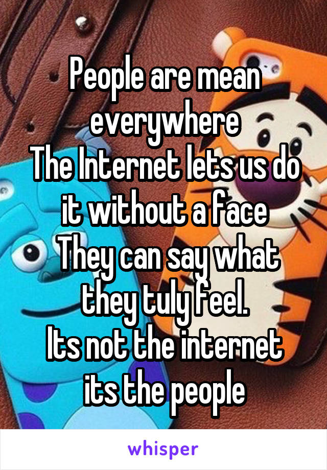 People are mean everywhere
The Internet lets us do it without a face
 They can say what they tuly feel.
Its not the internet its the people