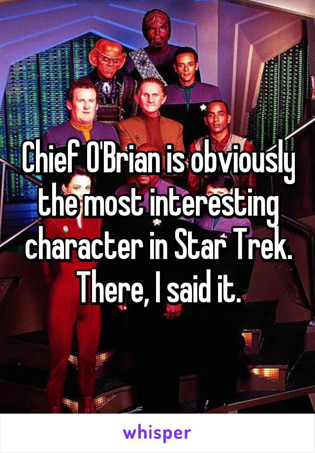 Chief O'Brian is obviously the most interesting character in Star Trek.
There, I said it.