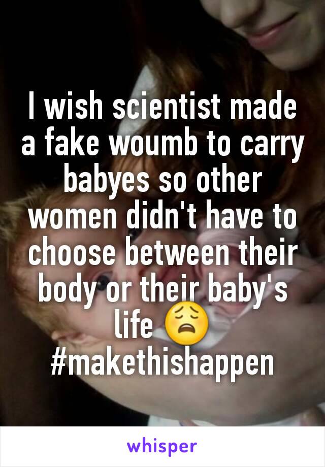I wish scientist made a fake woumb to carry babyes so other women didn't have to choose between their body or their baby's life 😩 #makethishappen