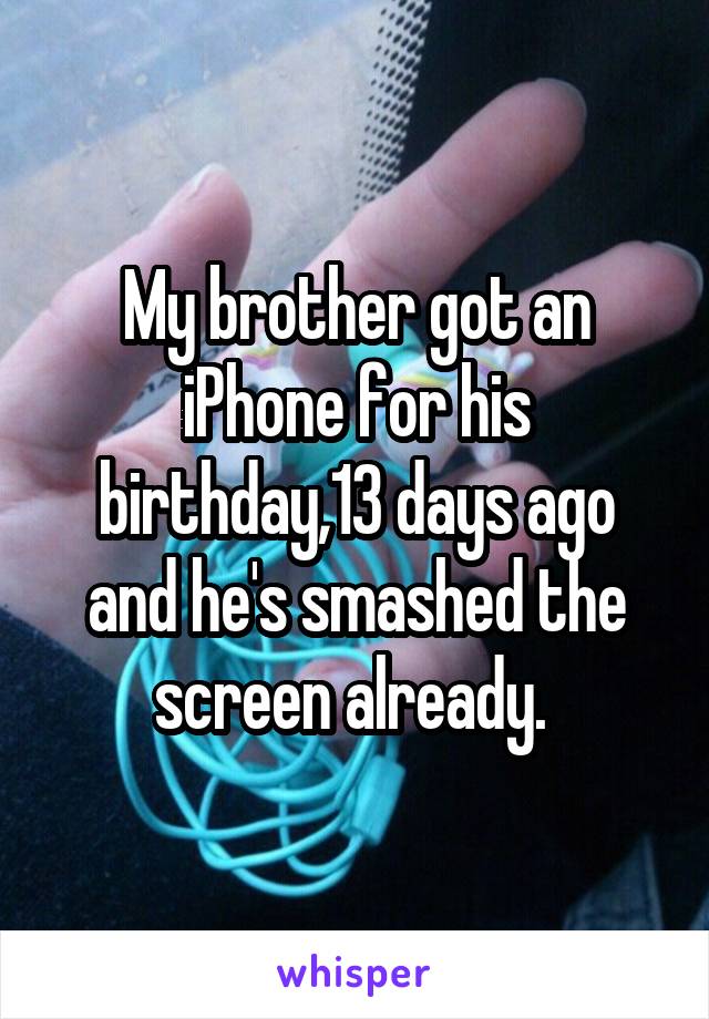 My brother got an iPhone for his birthday,13 days ago and he's smashed the screen already. 