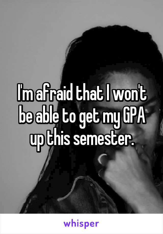 I'm afraid that I won't be able to get my GPA up this semester.