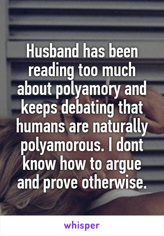 Husband has been reading too much about polyamory and keeps debating that humans are naturally polyamorous. I dont know how to argue and prove otherwise.