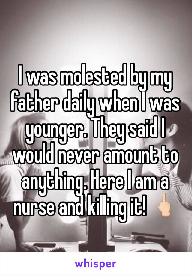 I was molested by my father daily when I was younger. They said I would never amount to anything. Here I am a nurse and killing it! 🖕🏻
