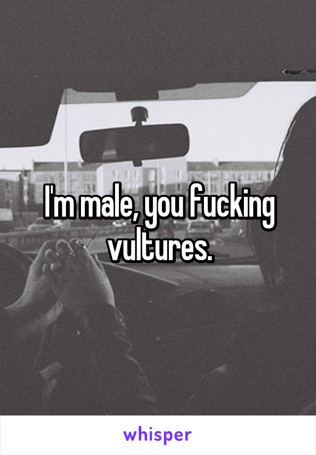 I'm male, you fucking vultures.