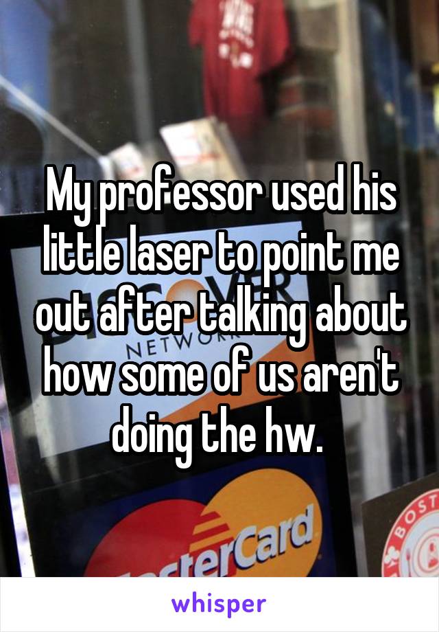 My professor used his little laser to point me out after talking about how some of us aren't doing the hw. 