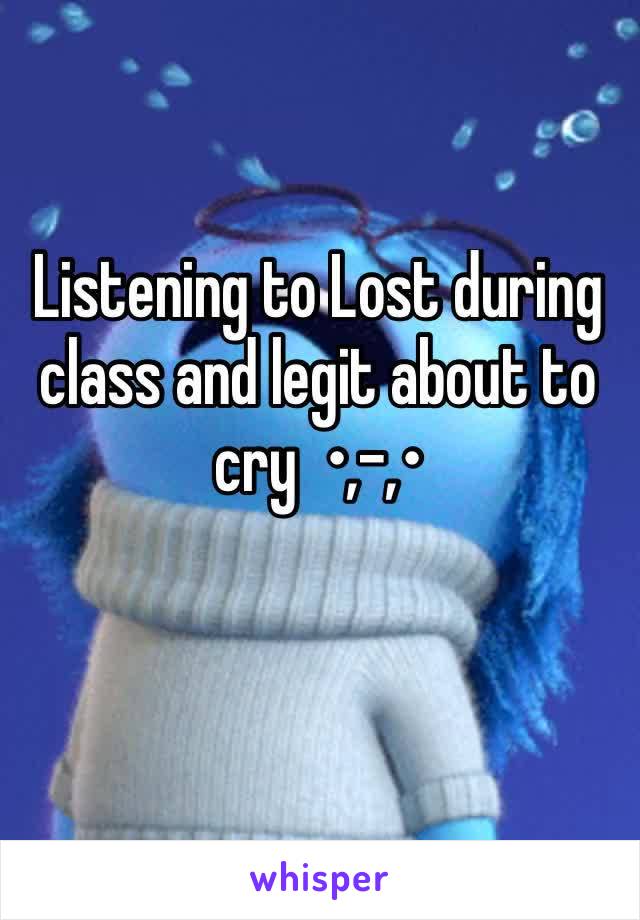 Listening to Lost during class and legit about to cry  •,-,•