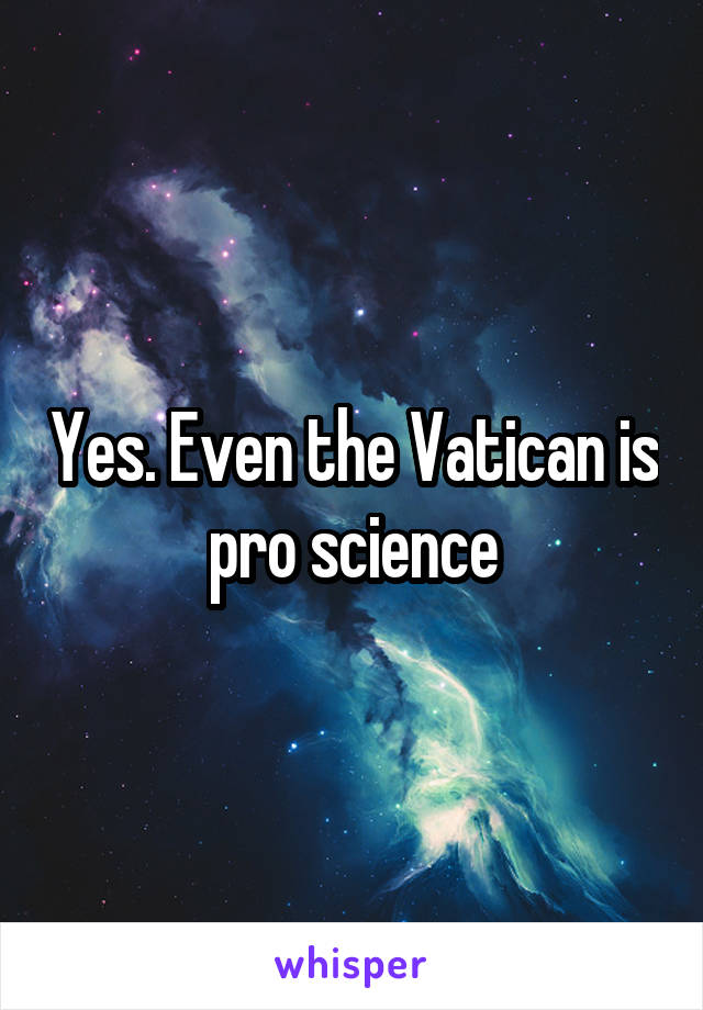 Yes. Even the Vatican is pro science