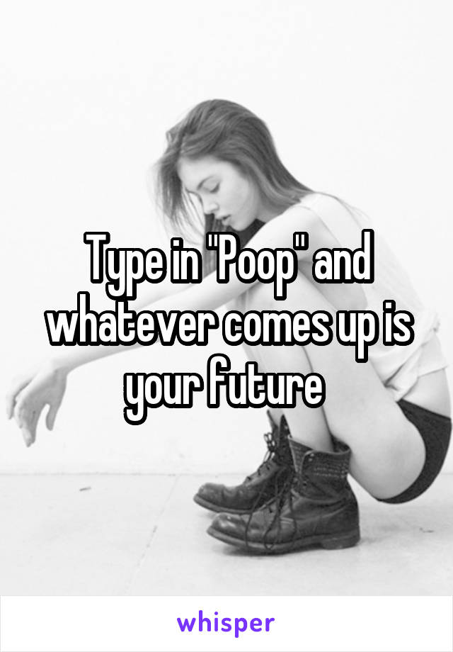 Type in "Poop" and whatever comes up is your future 