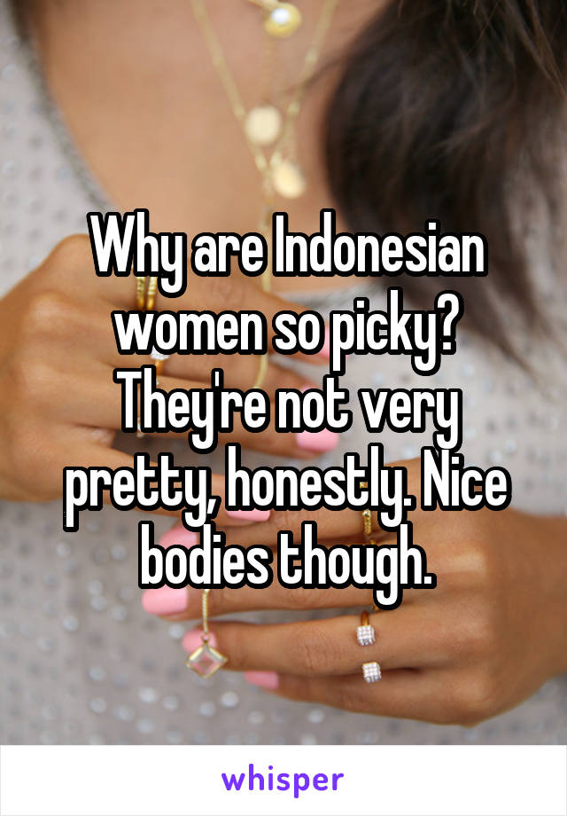 Why are Indonesian women so picky? They're not very pretty, honestly. Nice bodies though.