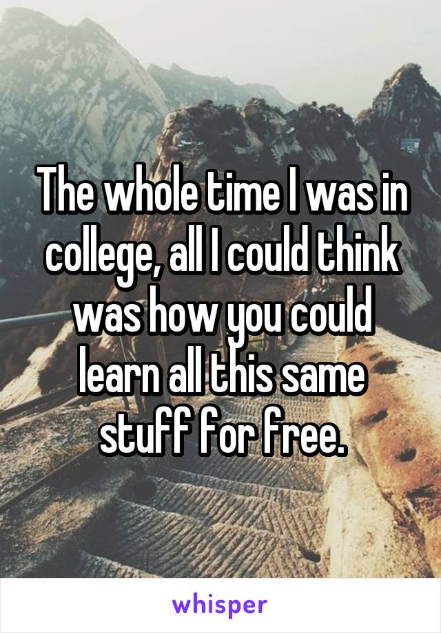 The whole time I was in college, all I could think was how you could learn all this same stuff for free.