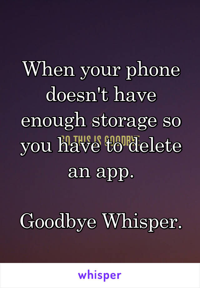 When your phone doesn't have enough storage so you have to delete an app.

Goodbye Whisper.