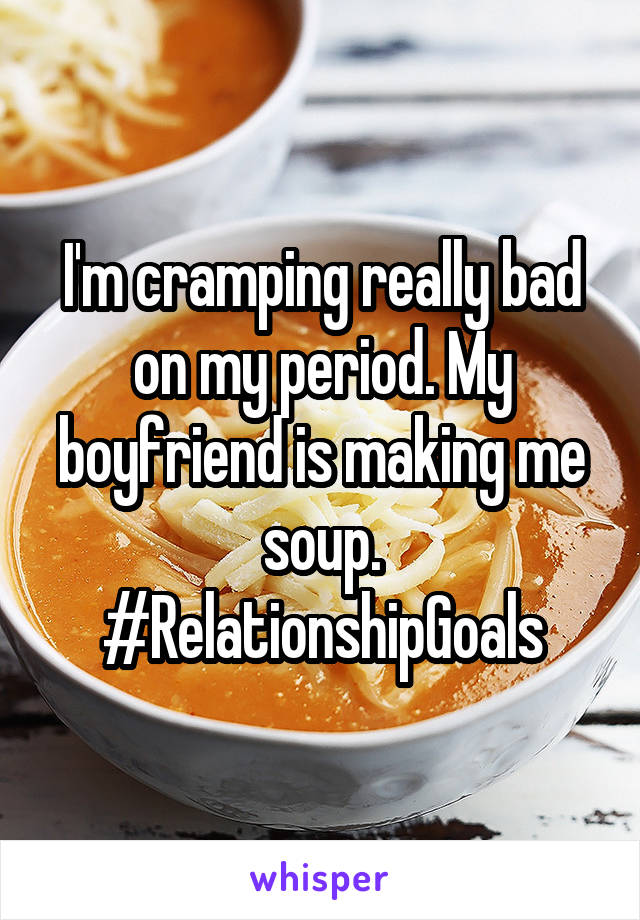 I'm cramping really bad on my period. My boyfriend is making me soup.
#RelationshipGoals
