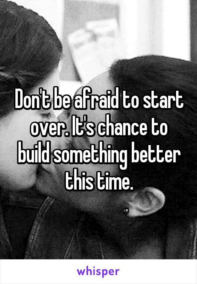 Don't be afraid to start over. It's chance to build something better this time.